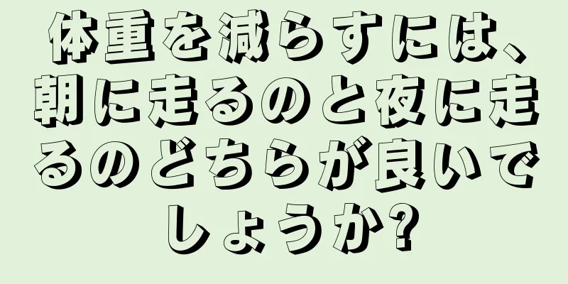 体重を減らすには、朝に走るのと夜に走るのどちらが良いでしょうか?