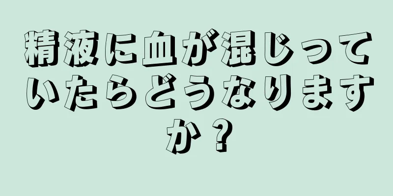 精液に血が混じっていたらどうなりますか？