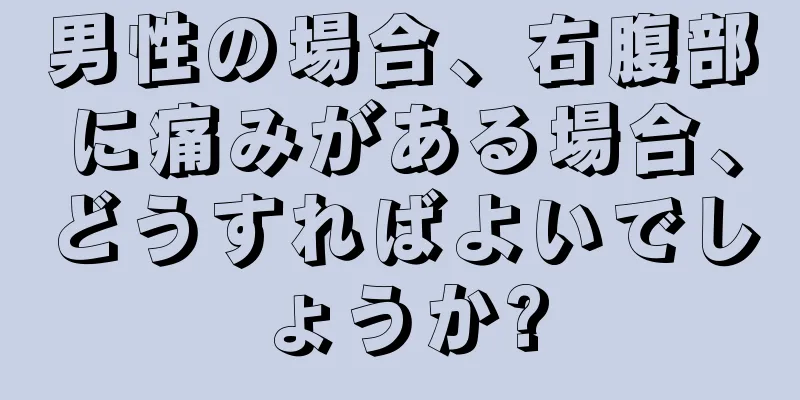 男性の場合、右腹部に痛みがある場合、どうすればよいでしょうか?