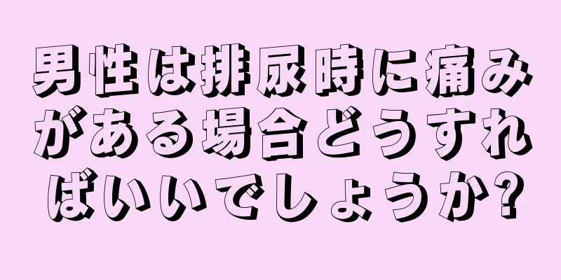 男性は排尿時に痛みがある場合どうすればいいでしょうか?