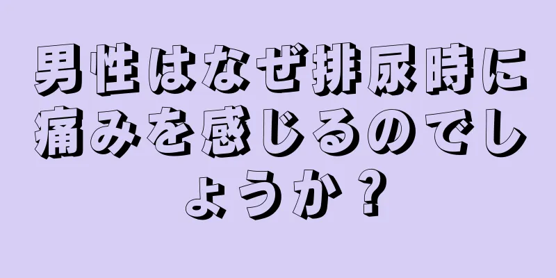 男性はなぜ排尿時に痛みを感じるのでしょうか？