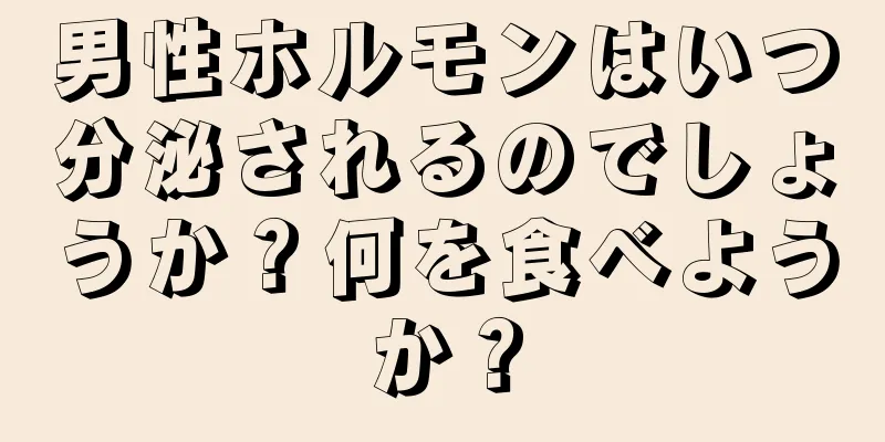 男性ホルモンはいつ分泌されるのでしょうか？何を食べようか？