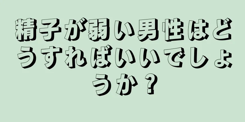 精子が弱い男性はどうすればいいでしょうか？