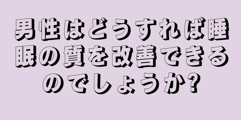 男性はどうすれば睡眠の質を改善できるのでしょうか?
