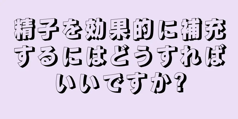 精子を効果的に補充するにはどうすればいいですか?