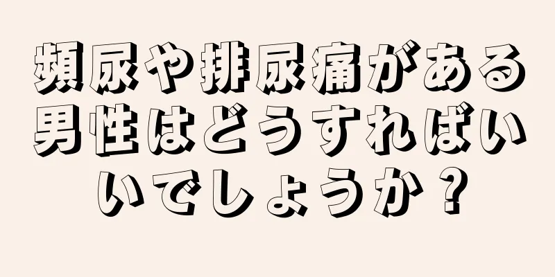 頻尿や排尿痛がある男性はどうすればいいでしょうか？
