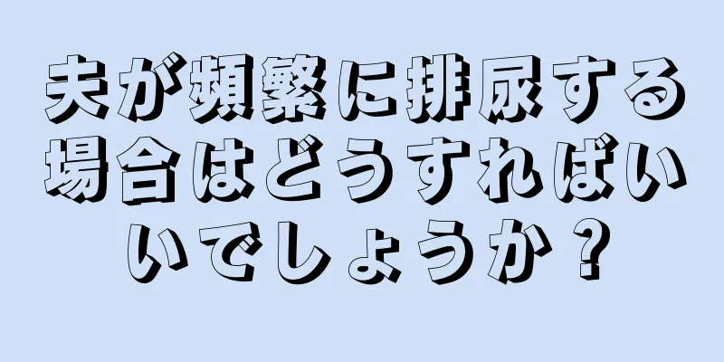 夫が頻繁に排尿する場合はどうすればいいでしょうか？