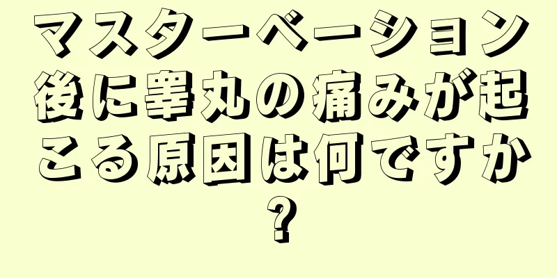マスターベーション後に睾丸の痛みが起こる原因は何ですか?