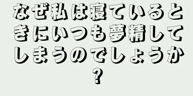 なぜ私は寝ているときにいつも夢精してしまうのでしょうか?