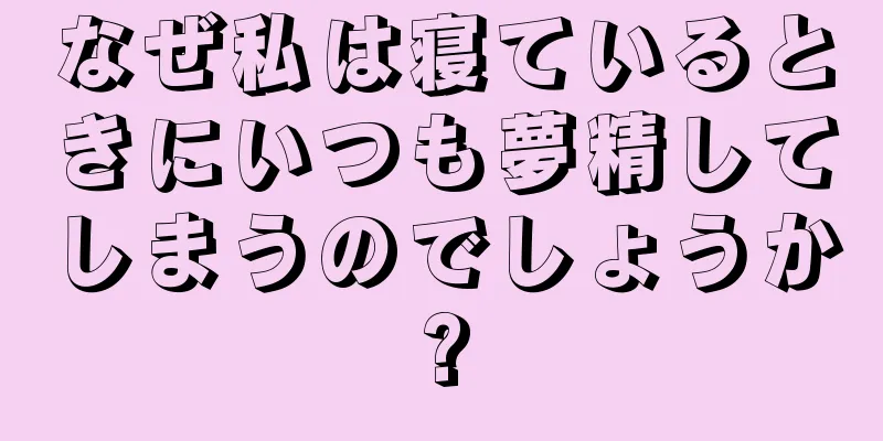 なぜ私は寝ているときにいつも夢精してしまうのでしょうか?