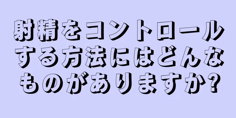 射精をコントロールする方法にはどんなものがありますか?
