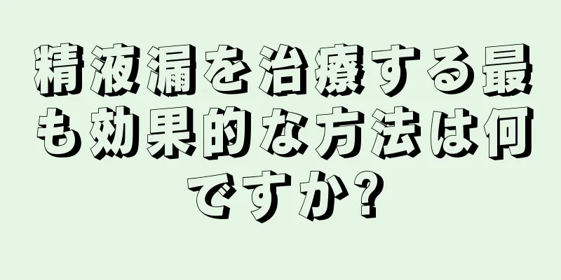 精液漏を治療する最も効果的な方法は何ですか?
