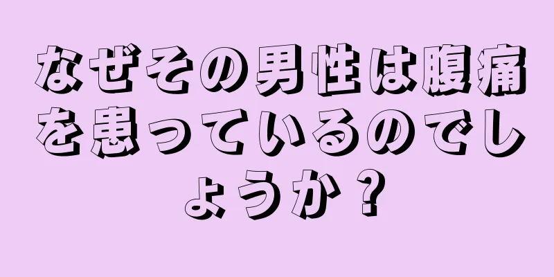なぜその男性は腹痛を患っているのでしょうか？