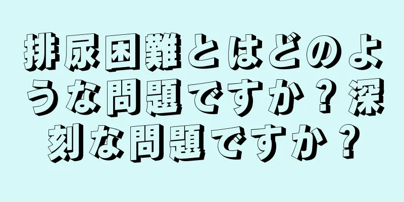 排尿困難とはどのような問題ですか？深刻な問題ですか？