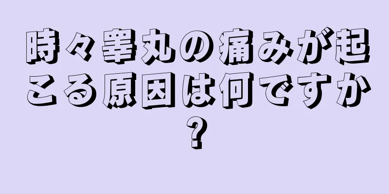 時々睾丸の痛みが起こる原因は何ですか?