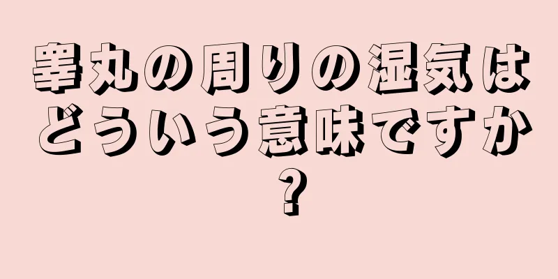 睾丸の周りの湿気はどういう意味ですか？