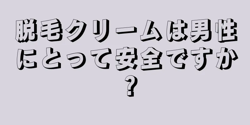 脱毛クリームは男性にとって安全ですか？