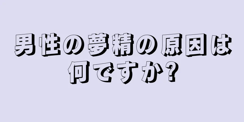 男性の夢精の原因は何ですか?