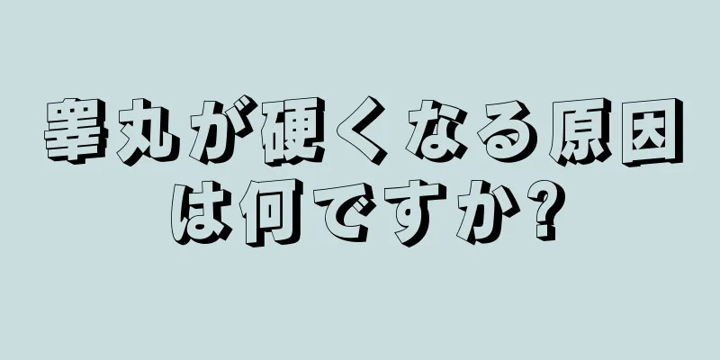 睾丸が硬くなる原因は何ですか?
