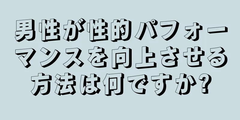 男性が性的パフォーマンスを向上させる方法は何ですか?