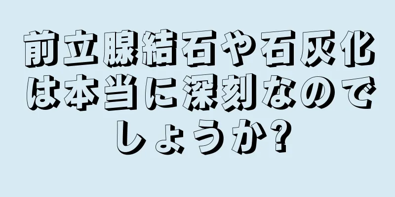 前立腺結石や石灰化は本当に深刻なのでしょうか?