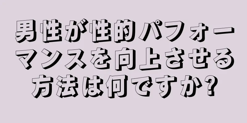男性が性的パフォーマンスを向上させる方法は何ですか?