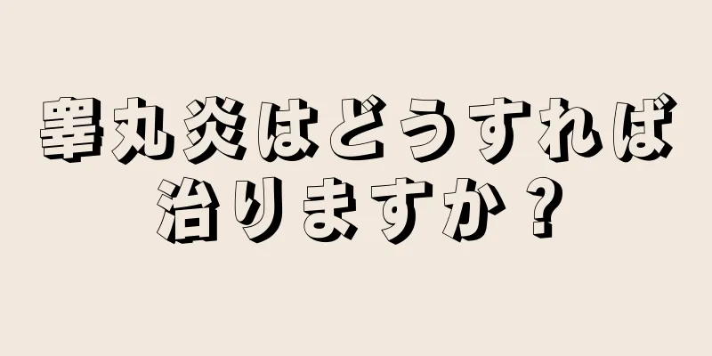 睾丸炎はどうすれば治りますか？