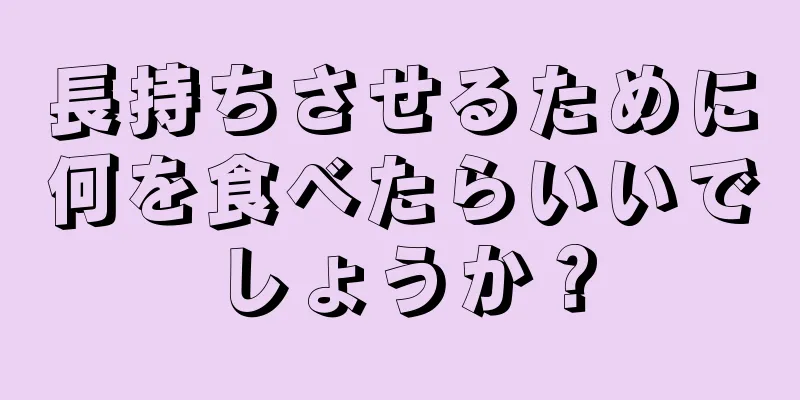 長持ちさせるために何を食べたらいいでしょうか？