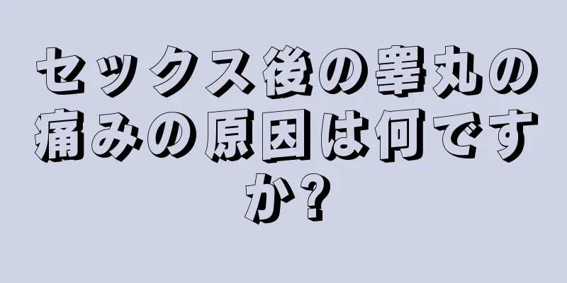 セックス後の睾丸の痛みの原因は何ですか?