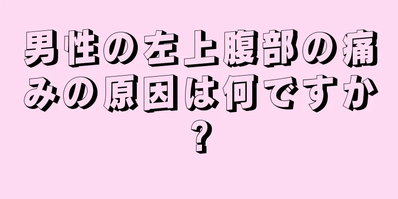 男性の左上腹部の痛みの原因は何ですか?