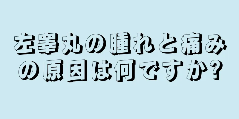 左睾丸の腫れと痛みの原因は何ですか?