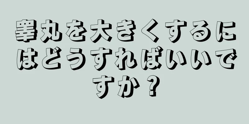 睾丸を大きくするにはどうすればいいですか？