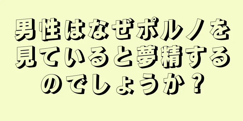 男性はなぜポルノを見ていると夢精するのでしょうか？