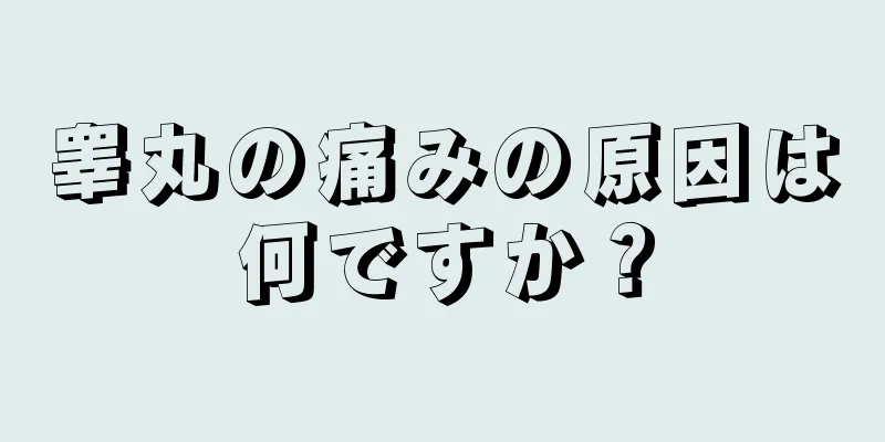 睾丸の痛みの原因は何ですか？
