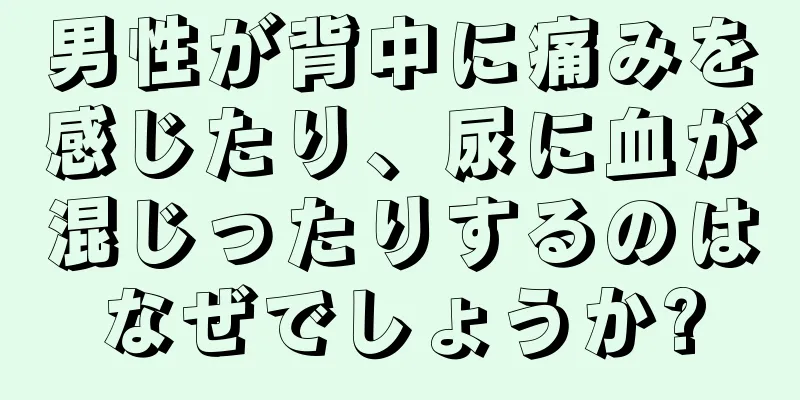 男性が背中に痛みを感じたり、尿に血が混じったりするのはなぜでしょうか?