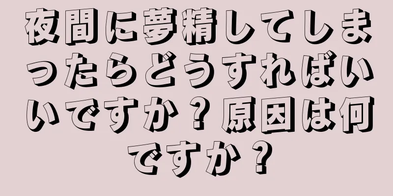 夜間に夢精してしまったらどうすればいいですか？原因は何ですか？