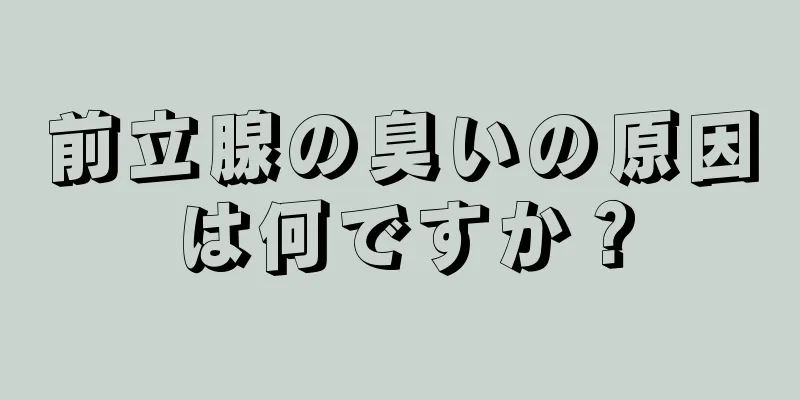 前立腺の臭いの原因は何ですか？