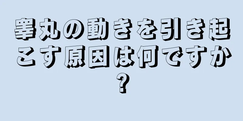 睾丸の動きを引き起こす原因は何ですか?