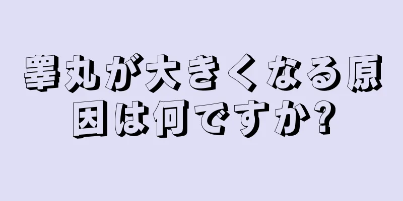 睾丸が大きくなる原因は何ですか?