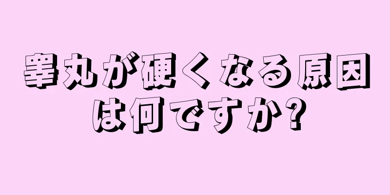 睾丸が硬くなる原因は何ですか?