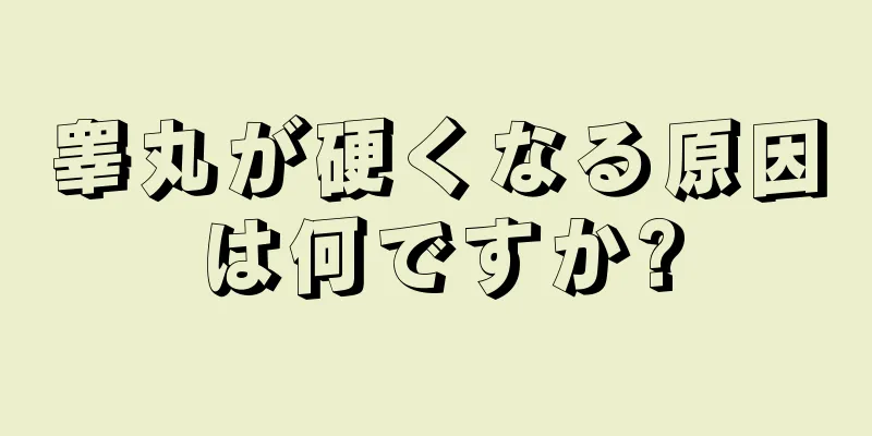 睾丸が硬くなる原因は何ですか?