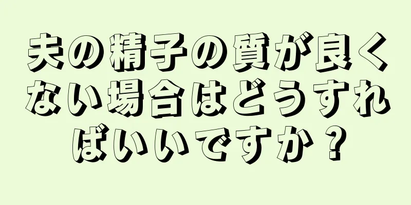 夫の精子の質が良くない場合はどうすればいいですか？