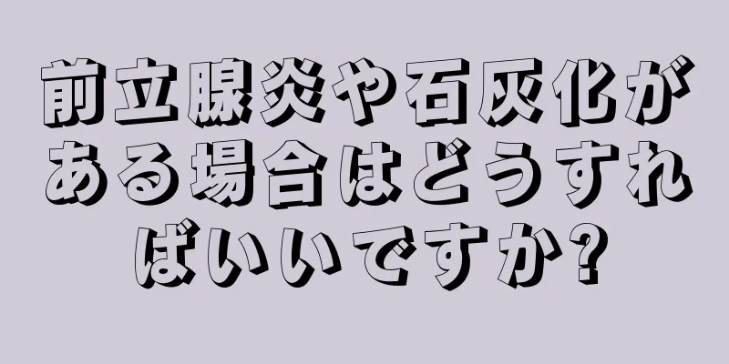 前立腺炎や石灰化がある場合はどうすればいいですか?