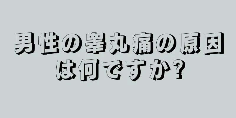 男性の睾丸痛の原因は何ですか?
