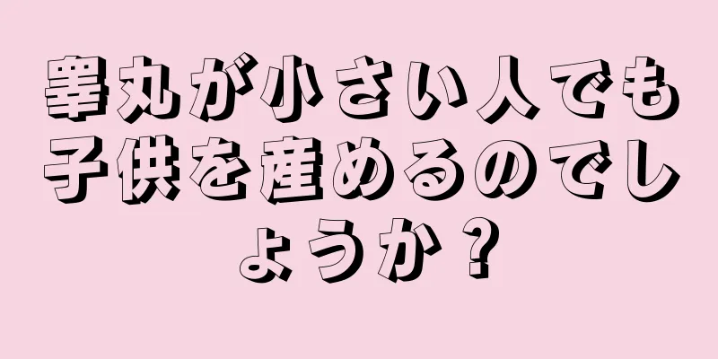 睾丸が小さい人でも子供を産めるのでしょうか？