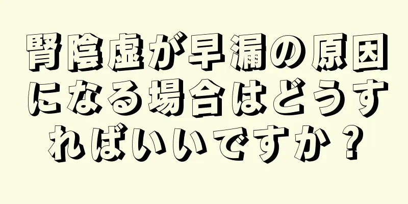 腎陰虚が早漏の原因になる場合はどうすればいいですか？