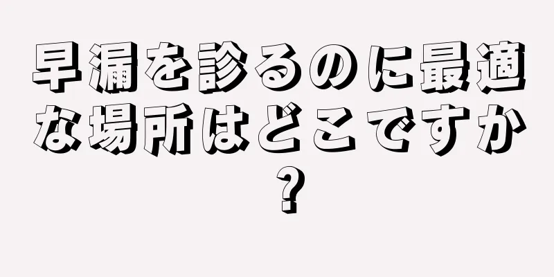 早漏を診るのに最適な場所はどこですか？