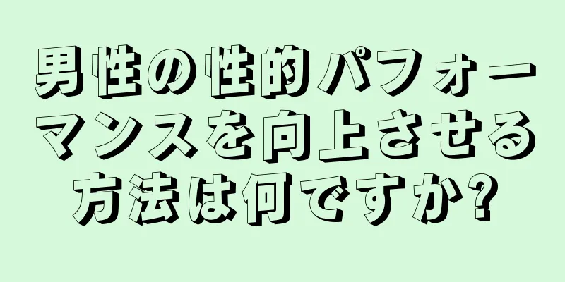 男性の性的パフォーマンスを向上させる方法は何ですか?