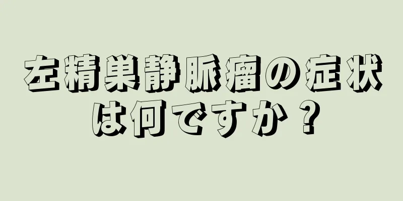 左精巣静脈瘤の症状は何ですか？