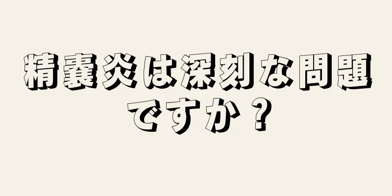 精嚢炎は深刻な問題ですか？
